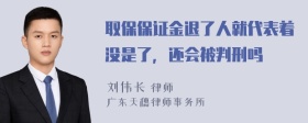 取保保证金退了人就代表着没是了，还会被判刑吗