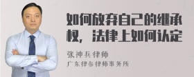 如何放弃自己的继承权，法律上如何认定