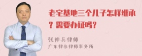 老宅基地三个儿子怎样继承？需要办证吗？