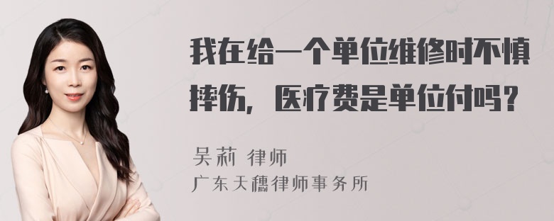 我在给一个单位维修时不慎摔伤，医疗费是单位付吗？