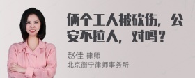 俩个工人被砍伤，公安不拉人，对吗？