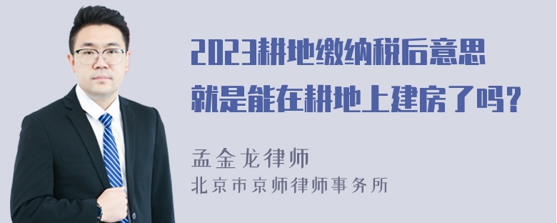 2023耕地缴纳税后意思就是能在耕地上建房了吗？