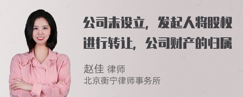 公司未设立，发起人将股权进行转让，公司财产的归属