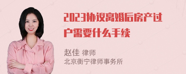 2023协议离婚后房产过户需要什么手续