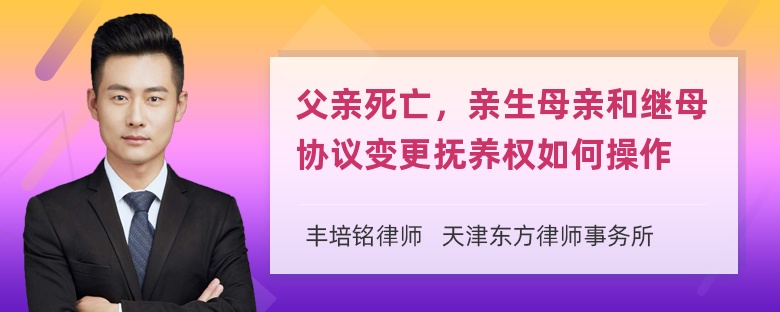 父亲死亡，亲生母亲和继母协议变更抚养权如何操作