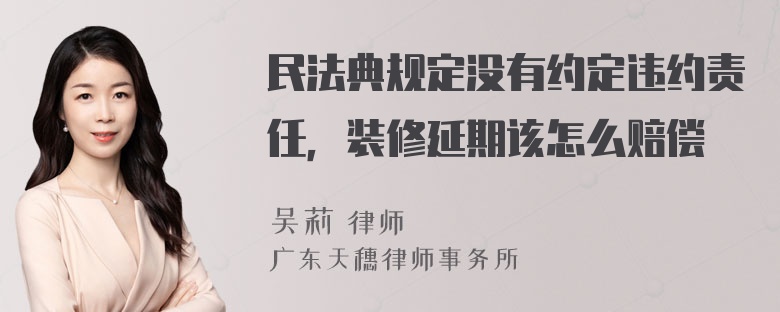 民法典规定没有约定违约责任，装修延期该怎么赔偿