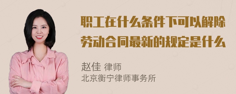 职工在什么条件下可以解除劳动合同最新的规定是什么