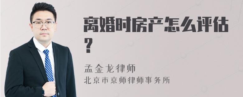 离婚时房产怎么评估？