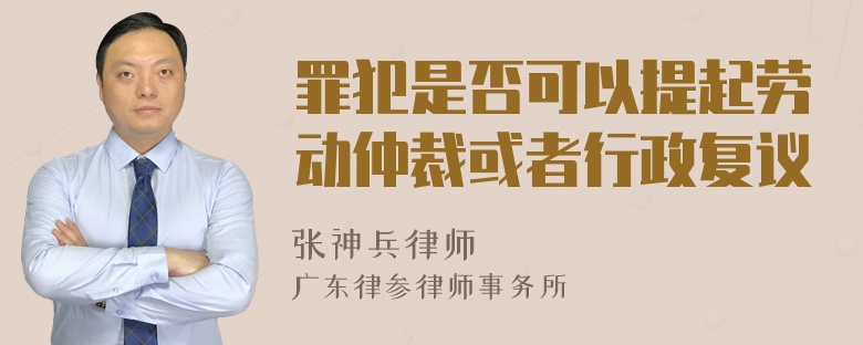 罪犯是否可以提起劳动仲裁或者行政复议