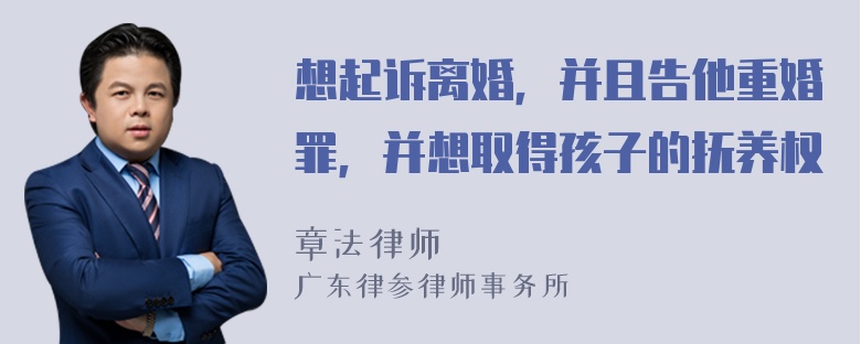 想起诉离婚，并且告他重婚罪，并想取得孩子的抚养权