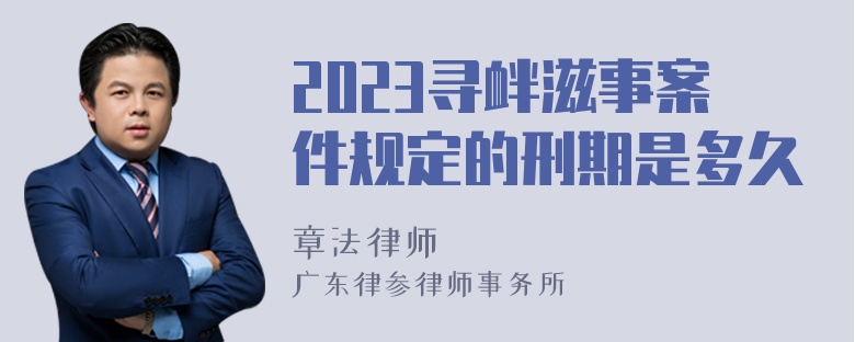 2023寻衅滋事案件规定的刑期是多久