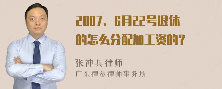 2007、6月22号退休的怎么分配加工资的？