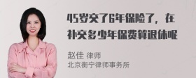 45岁交了6年保险了，在补交多少年保费算退休呢