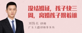 没结婚证，孩子快三周，离婚孩子跟着谁