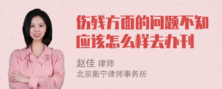 伤残方面的问题不知应该怎么样去办刊