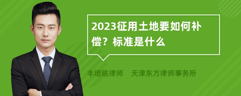 2023征用土地要如何补偿？标准是什么