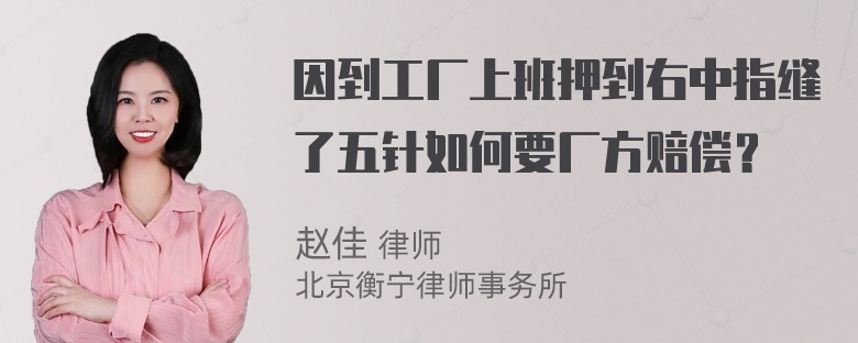 因到工厂上班押到右中指缝了五针如何要厂方赔偿？