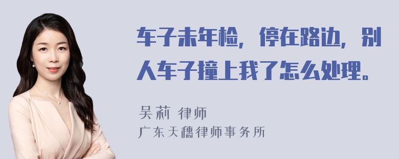 车子未年检，停在路边，别人车子撞上我了怎么处理。