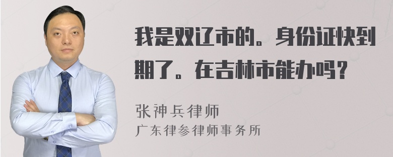 我是双辽市的。身份证快到期了。在吉林市能办吗？