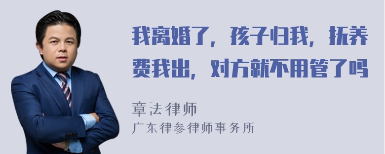 我离婚了，孩子归我，抚养费我出，对方就不用管了吗