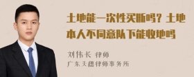 土地能一次性买断吗？土地本人不同意队下能收地吗