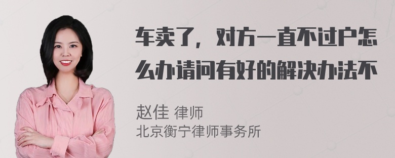 车卖了，对方一直不过户怎么办请问有好的解决办法不