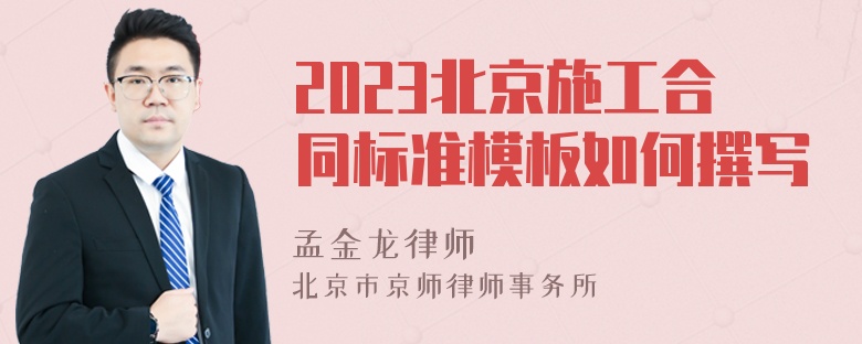 2023北京施工合同标准模板如何撰写