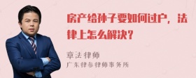 房产给孙子要如何过户，法律上怎么解决？