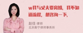 w我与丈夫要离婚，我不知道流程，想咨询一下，