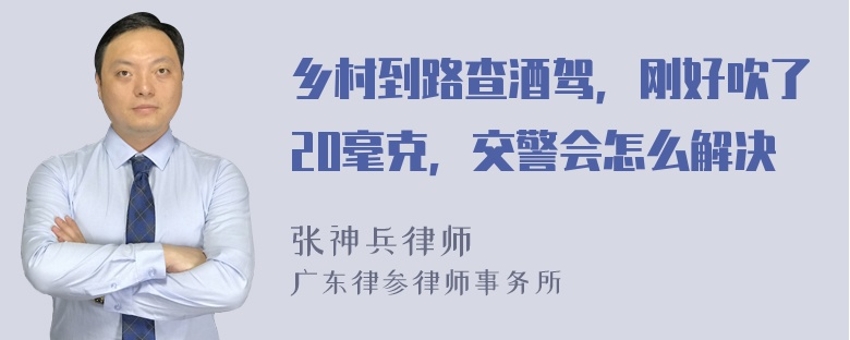 乡村到路查酒驾，刚好吹了20毫克，交警会怎么解决