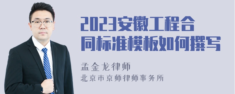 2023安徽工程合同标准模板如何撰写