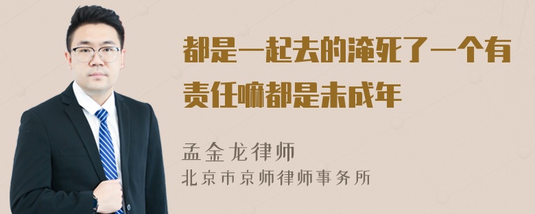 都是一起去的淹死了一个有责任嘛都是未成年