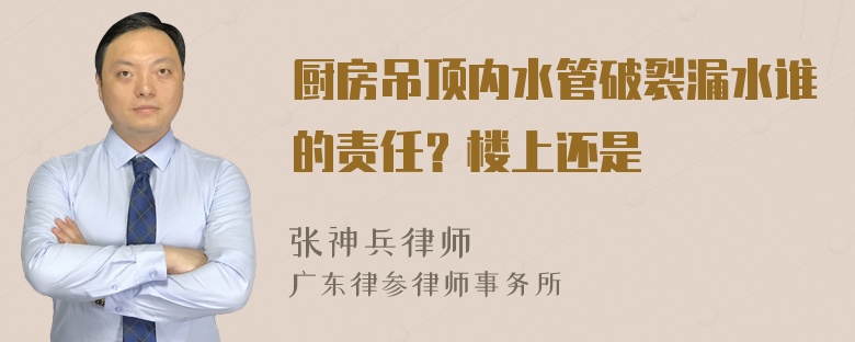 厨房吊顶内水管破裂漏水谁的责任？楼上还是