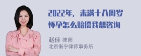 2022年，未满十八周岁怀孕怎么赔偿我想咨询