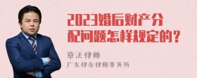 2023婚后财产分配问题怎样规定的？