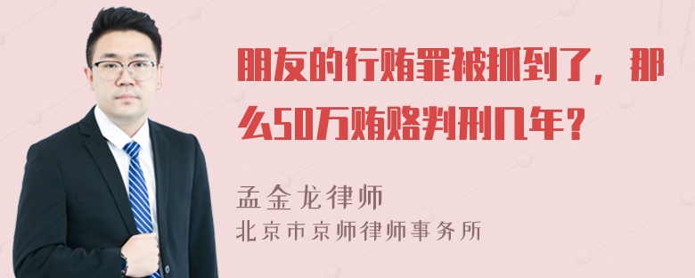 朋友的行贿罪被抓到了，那么50万贿赂判刑几年？