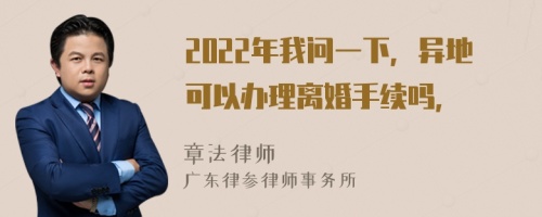 2022年我问一下，异地可以办理离婚手续吗，