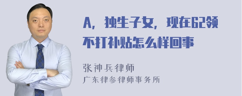 A，独生子女，现在62领不打补贴怎么样回事