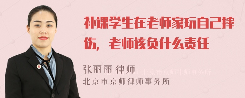 补课学生在老师家玩自己摔伤，老师该负什么责任