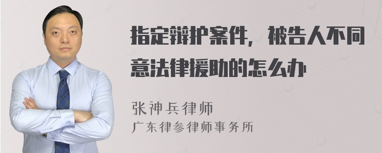 指定辩护案件，被告人不同意法律援助的怎么办