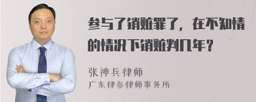 参与了销赃罪了，在不知情的情况下销赃判几年？