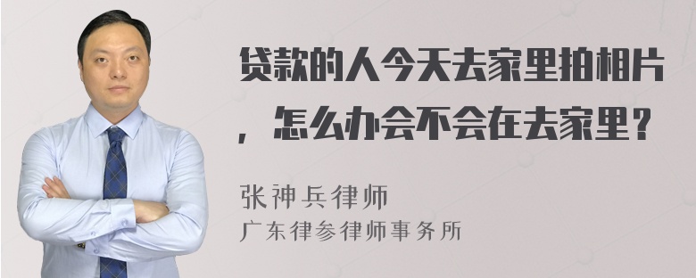 贷款的人今天去家里拍相片，怎么办会不会在去家里？