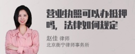 营业执照可以办抵押吗，法律如何规定