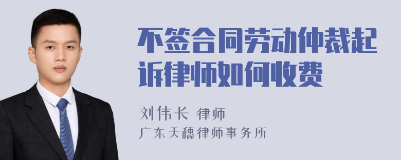 不签合同劳动仲裁起诉律师如何收费