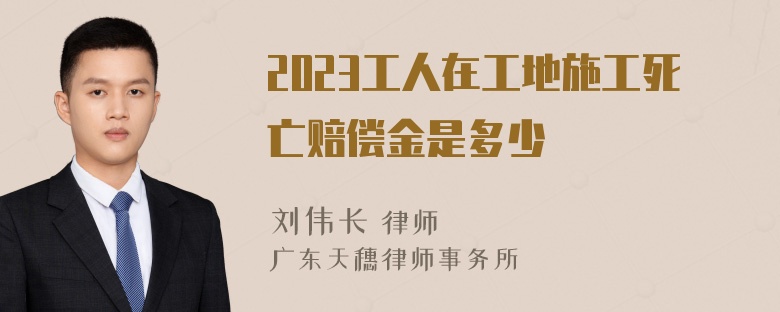 2023工人在工地施工死亡赔偿金是多少