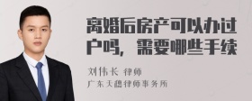 离婚后房产可以办过户吗，需要哪些手续