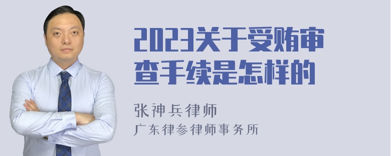 2023关于受贿审查手续是怎样的