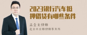 2023银行汽车抵押借贷有哪些条件