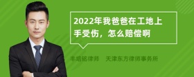 2022年我爸爸在工地上手受伤，怎么赔偿啊