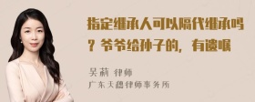 指定继承人可以隔代继承吗？爷爷给孙子的，有遗嘱